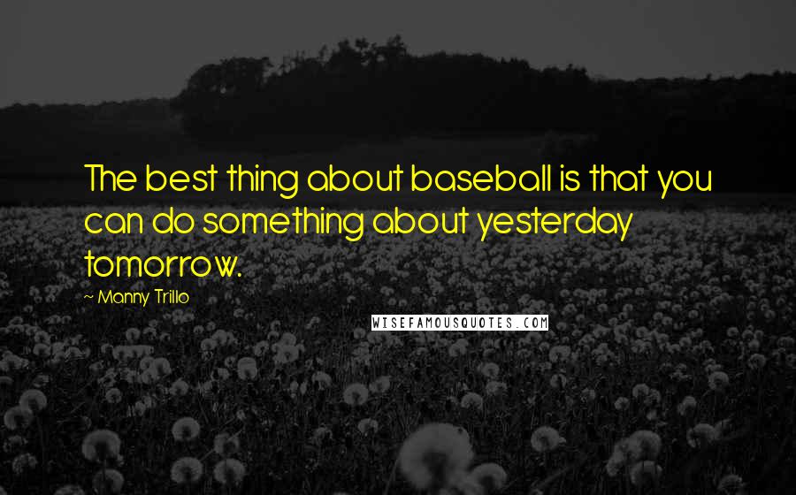 Manny Trillo Quotes: The best thing about baseball is that you can do something about yesterday tomorrow.