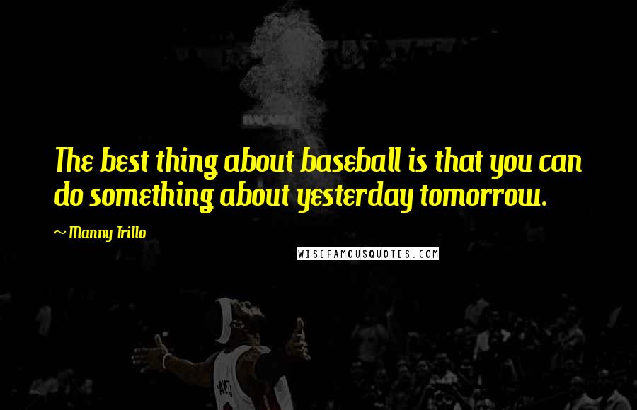 Manny Trillo Quotes: The best thing about baseball is that you can do something about yesterday tomorrow.