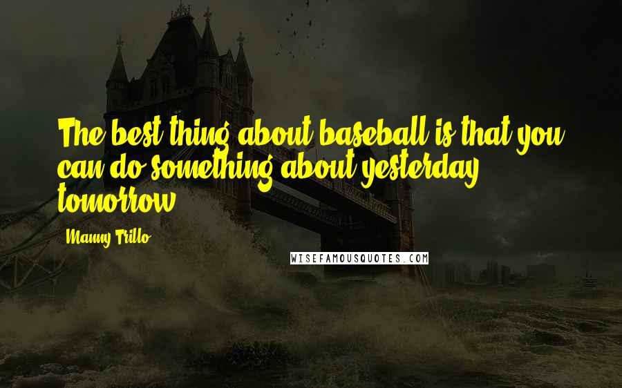 Manny Trillo Quotes: The best thing about baseball is that you can do something about yesterday tomorrow.