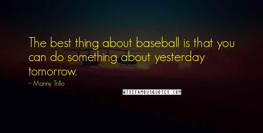 Manny Trillo Quotes: The best thing about baseball is that you can do something about yesterday tomorrow.