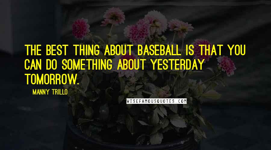 Manny Trillo Quotes: The best thing about baseball is that you can do something about yesterday tomorrow.