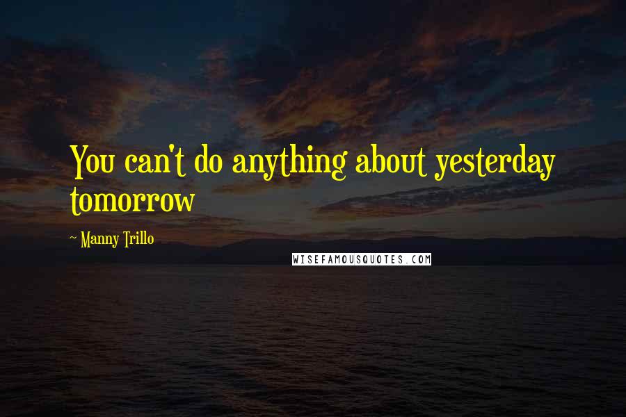 Manny Trillo Quotes: You can't do anything about yesterday tomorrow