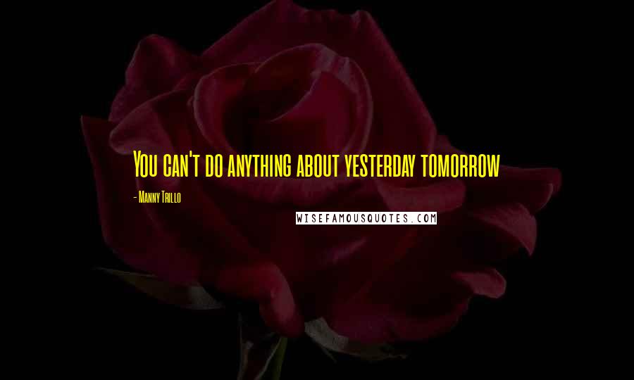 Manny Trillo Quotes: You can't do anything about yesterday tomorrow