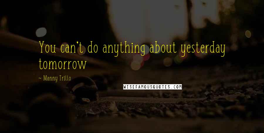 Manny Trillo Quotes: You can't do anything about yesterday tomorrow