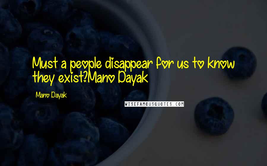 Mano Dayak Quotes: Must a people disappear for us to know they exist?Mano Dayak