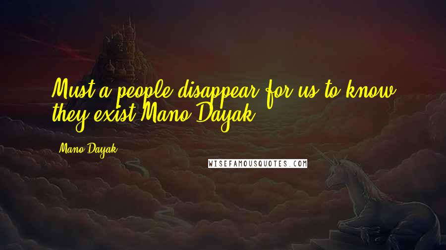 Mano Dayak Quotes: Must a people disappear for us to know they exist?Mano Dayak