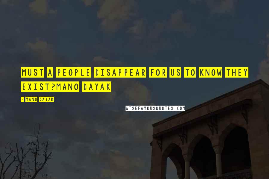 Mano Dayak Quotes: Must a people disappear for us to know they exist?Mano Dayak