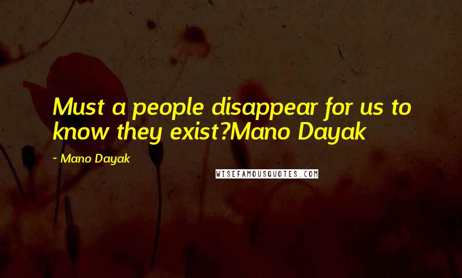 Mano Dayak Quotes: Must a people disappear for us to know they exist?Mano Dayak