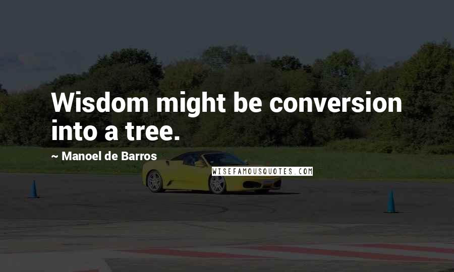 Manoel De Barros Quotes: Wisdom might be conversion into a tree.