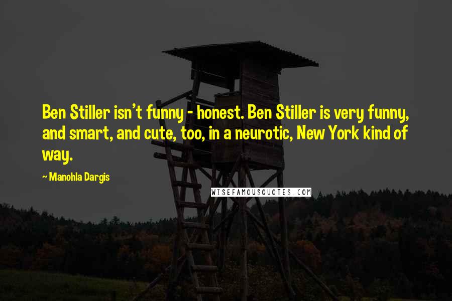 Manohla Dargis Quotes: Ben Stiller isn't funny - honest. Ben Stiller is very funny, and smart, and cute, too, in a neurotic, New York kind of way.
