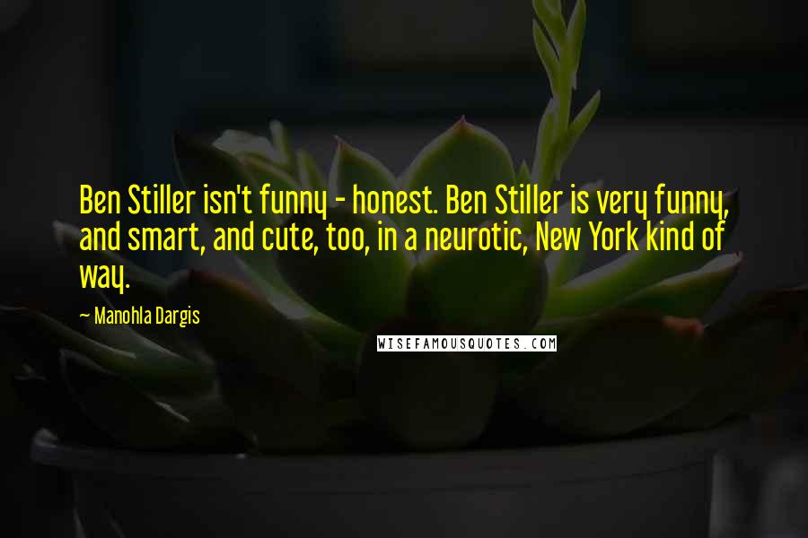 Manohla Dargis Quotes: Ben Stiller isn't funny - honest. Ben Stiller is very funny, and smart, and cute, too, in a neurotic, New York kind of way.