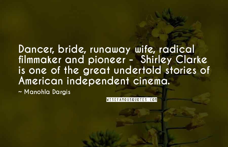 Manohla Dargis Quotes: Dancer, bride, runaway wife, radical filmmaker and pioneer - Shirley Clarke is one of the great undertold stories of American independent cinema.