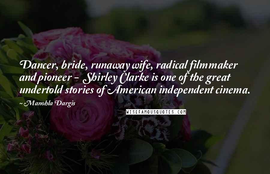 Manohla Dargis Quotes: Dancer, bride, runaway wife, radical filmmaker and pioneer - Shirley Clarke is one of the great undertold stories of American independent cinema.