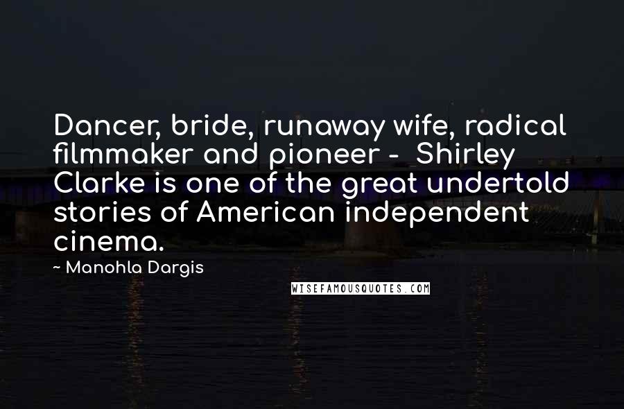Manohla Dargis Quotes: Dancer, bride, runaway wife, radical filmmaker and pioneer - Shirley Clarke is one of the great undertold stories of American independent cinema.