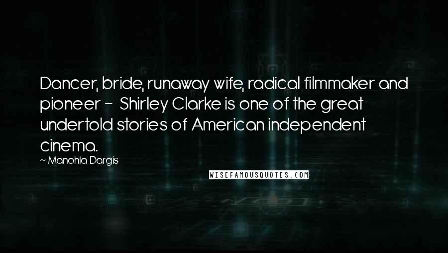 Manohla Dargis Quotes: Dancer, bride, runaway wife, radical filmmaker and pioneer - Shirley Clarke is one of the great undertold stories of American independent cinema.
