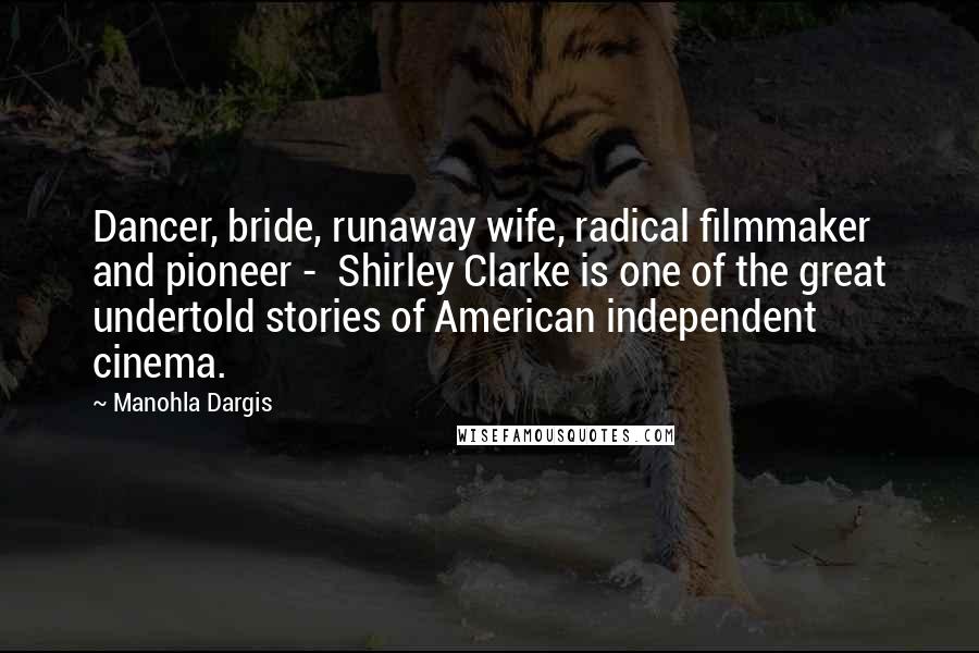 Manohla Dargis Quotes: Dancer, bride, runaway wife, radical filmmaker and pioneer - Shirley Clarke is one of the great undertold stories of American independent cinema.