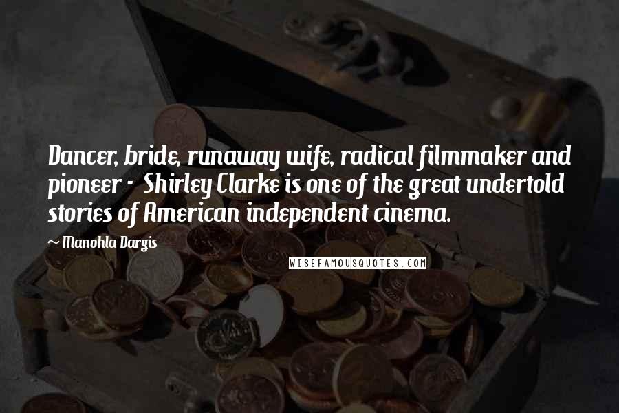 Manohla Dargis Quotes: Dancer, bride, runaway wife, radical filmmaker and pioneer - Shirley Clarke is one of the great undertold stories of American independent cinema.