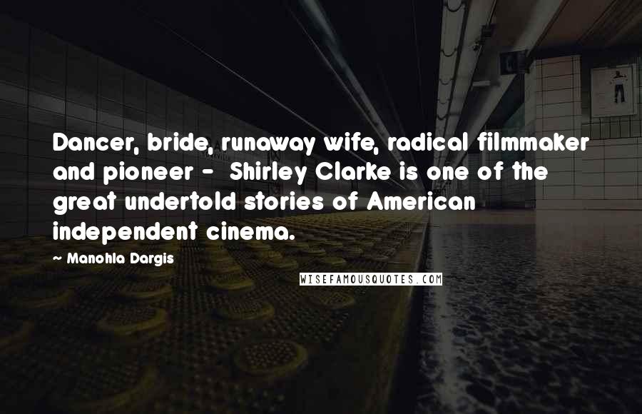 Manohla Dargis Quotes: Dancer, bride, runaway wife, radical filmmaker and pioneer - Shirley Clarke is one of the great undertold stories of American independent cinema.
