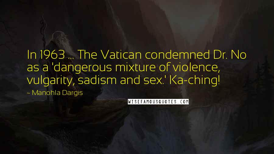 Manohla Dargis Quotes: In 1963 ... The Vatican condemned Dr. No as a 'dangerous mixture of violence, vulgarity, sadism and sex.' Ka-ching!