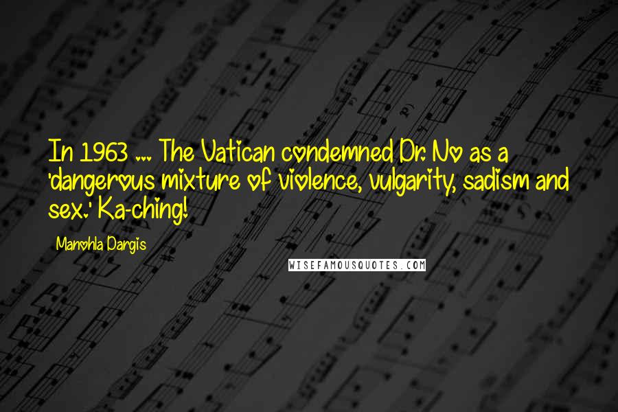 Manohla Dargis Quotes: In 1963 ... The Vatican condemned Dr. No as a 'dangerous mixture of violence, vulgarity, sadism and sex.' Ka-ching!