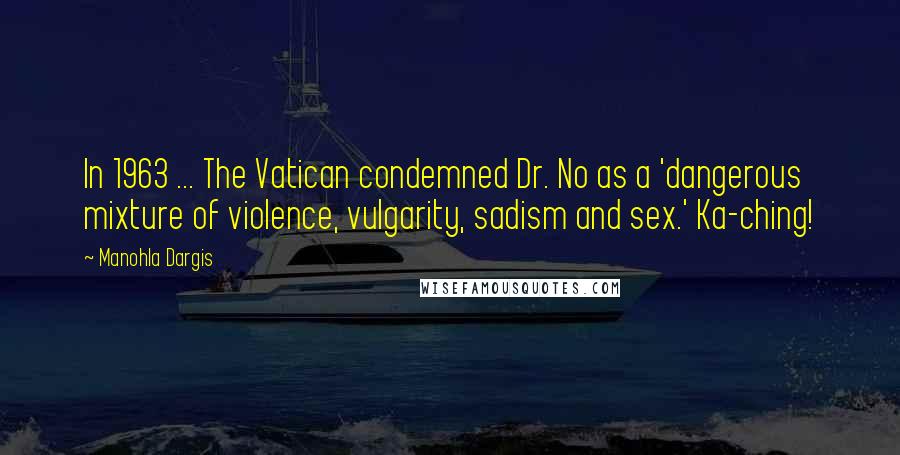 Manohla Dargis Quotes: In 1963 ... The Vatican condemned Dr. No as a 'dangerous mixture of violence, vulgarity, sadism and sex.' Ka-ching!