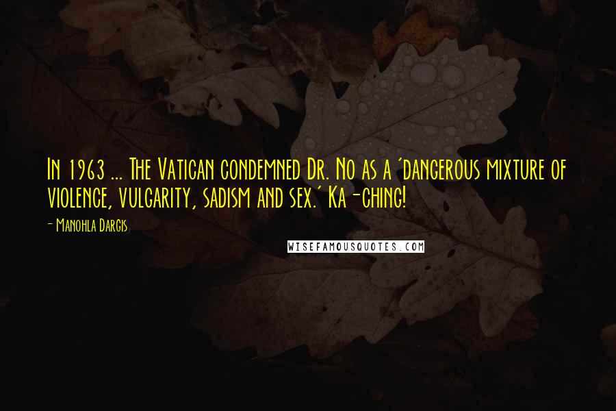 Manohla Dargis Quotes: In 1963 ... The Vatican condemned Dr. No as a 'dangerous mixture of violence, vulgarity, sadism and sex.' Ka-ching!