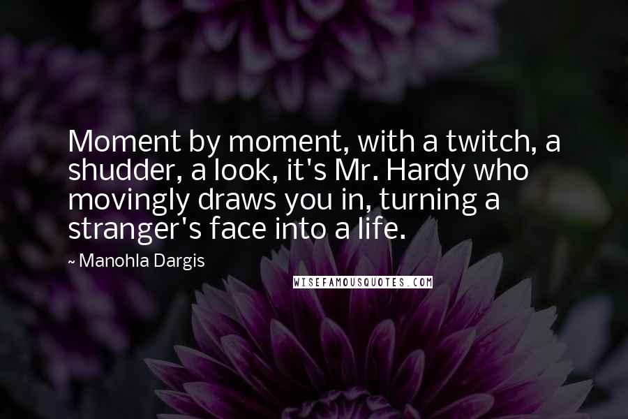 Manohla Dargis Quotes: Moment by moment, with a twitch, a shudder, a look, it's Mr. Hardy who movingly draws you in, turning a stranger's face into a life.