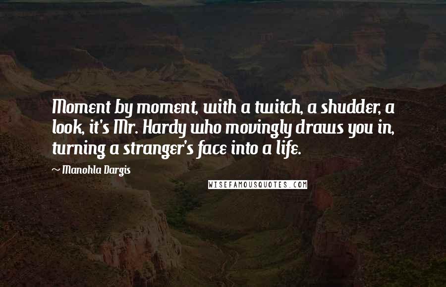 Manohla Dargis Quotes: Moment by moment, with a twitch, a shudder, a look, it's Mr. Hardy who movingly draws you in, turning a stranger's face into a life.