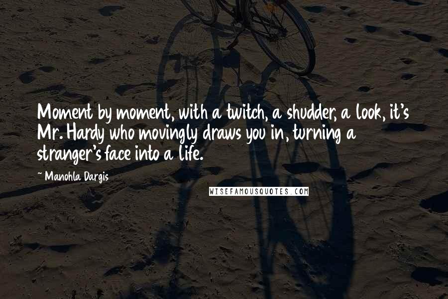 Manohla Dargis Quotes: Moment by moment, with a twitch, a shudder, a look, it's Mr. Hardy who movingly draws you in, turning a stranger's face into a life.