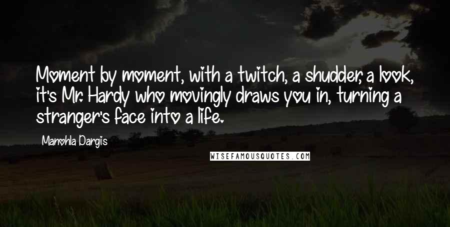 Manohla Dargis Quotes: Moment by moment, with a twitch, a shudder, a look, it's Mr. Hardy who movingly draws you in, turning a stranger's face into a life.