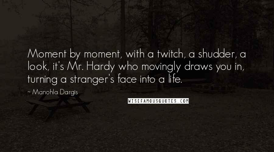 Manohla Dargis Quotes: Moment by moment, with a twitch, a shudder, a look, it's Mr. Hardy who movingly draws you in, turning a stranger's face into a life.