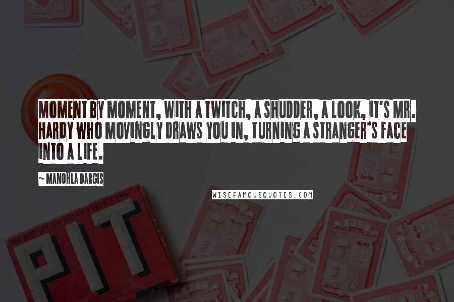 Manohla Dargis Quotes: Moment by moment, with a twitch, a shudder, a look, it's Mr. Hardy who movingly draws you in, turning a stranger's face into a life.