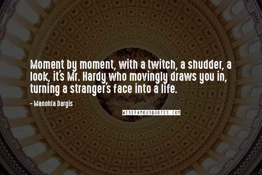 Manohla Dargis Quotes: Moment by moment, with a twitch, a shudder, a look, it's Mr. Hardy who movingly draws you in, turning a stranger's face into a life.