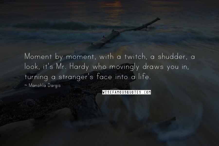 Manohla Dargis Quotes: Moment by moment, with a twitch, a shudder, a look, it's Mr. Hardy who movingly draws you in, turning a stranger's face into a life.