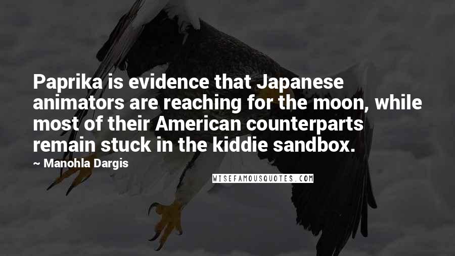 Manohla Dargis Quotes: Paprika is evidence that Japanese animators are reaching for the moon, while most of their American counterparts remain stuck in the kiddie sandbox.