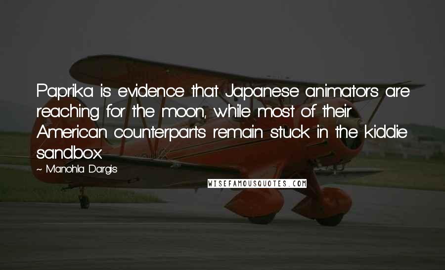 Manohla Dargis Quotes: Paprika is evidence that Japanese animators are reaching for the moon, while most of their American counterparts remain stuck in the kiddie sandbox.