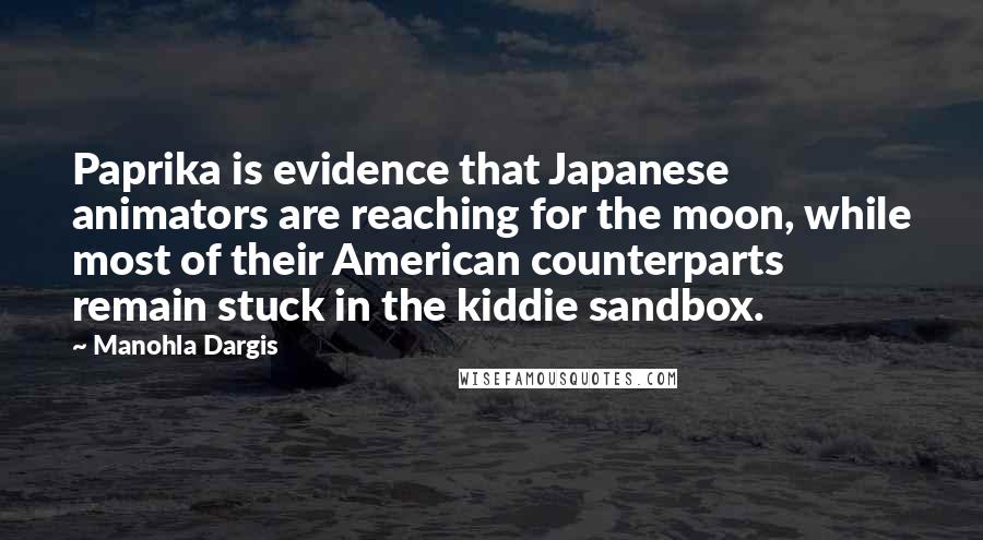 Manohla Dargis Quotes: Paprika is evidence that Japanese animators are reaching for the moon, while most of their American counterparts remain stuck in the kiddie sandbox.