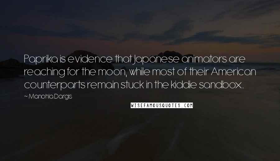 Manohla Dargis Quotes: Paprika is evidence that Japanese animators are reaching for the moon, while most of their American counterparts remain stuck in the kiddie sandbox.