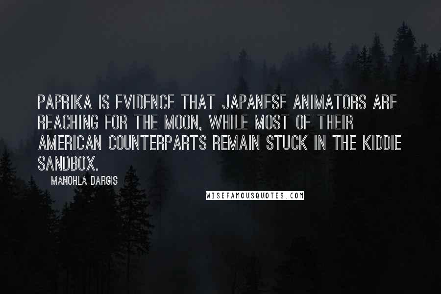 Manohla Dargis Quotes: Paprika is evidence that Japanese animators are reaching for the moon, while most of their American counterparts remain stuck in the kiddie sandbox.