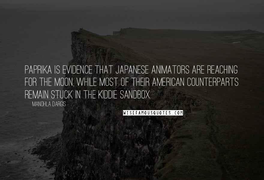 Manohla Dargis Quotes: Paprika is evidence that Japanese animators are reaching for the moon, while most of their American counterparts remain stuck in the kiddie sandbox.