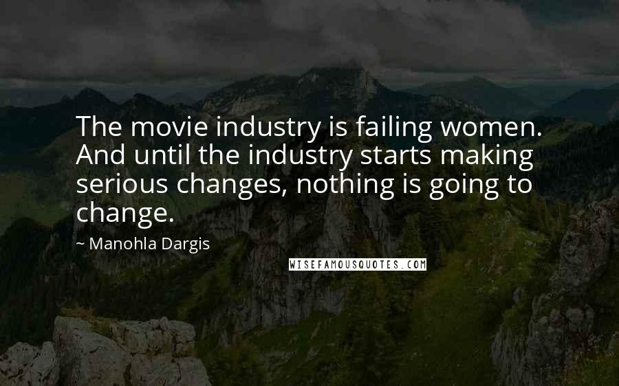Manohla Dargis Quotes: The movie industry is failing women. And until the industry starts making serious changes, nothing is going to change.