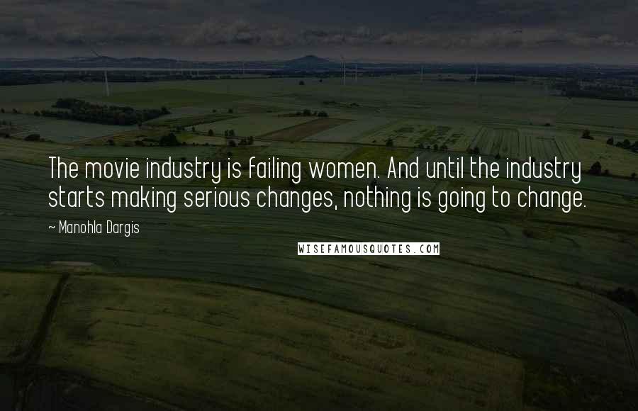 Manohla Dargis Quotes: The movie industry is failing women. And until the industry starts making serious changes, nothing is going to change.