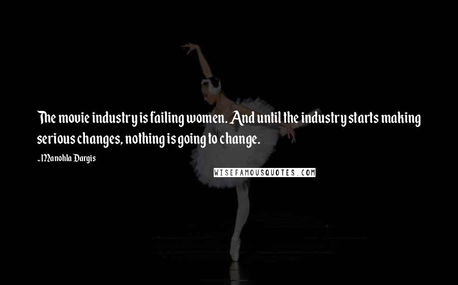 Manohla Dargis Quotes: The movie industry is failing women. And until the industry starts making serious changes, nothing is going to change.