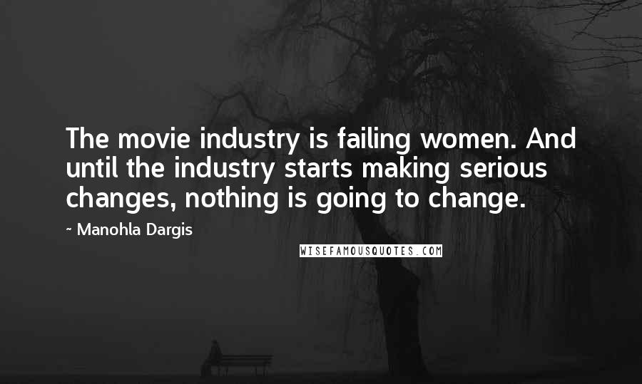 Manohla Dargis Quotes: The movie industry is failing women. And until the industry starts making serious changes, nothing is going to change.