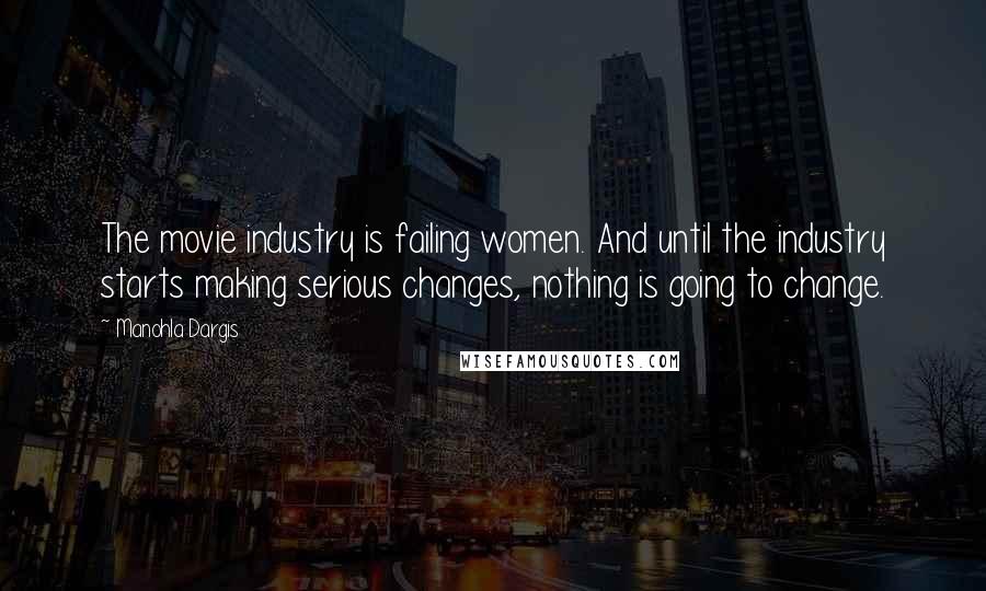 Manohla Dargis Quotes: The movie industry is failing women. And until the industry starts making serious changes, nothing is going to change.