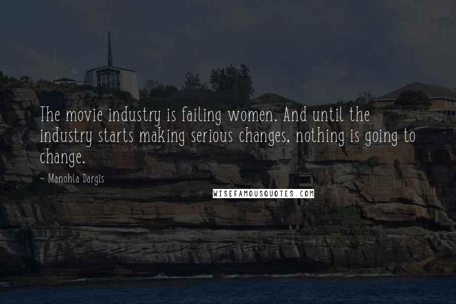 Manohla Dargis Quotes: The movie industry is failing women. And until the industry starts making serious changes, nothing is going to change.