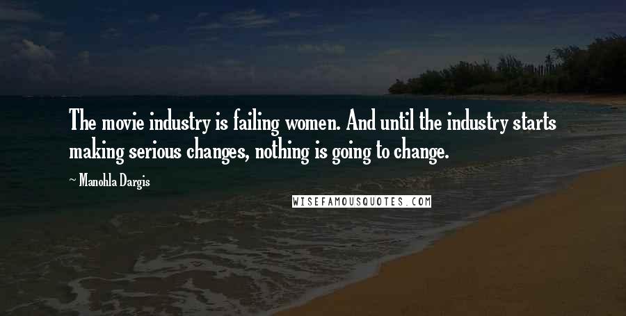 Manohla Dargis Quotes: The movie industry is failing women. And until the industry starts making serious changes, nothing is going to change.