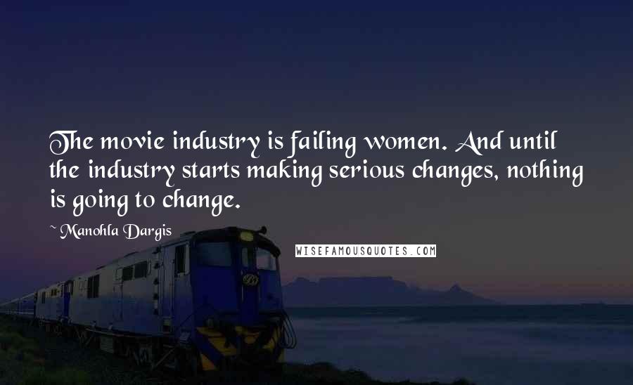 Manohla Dargis Quotes: The movie industry is failing women. And until the industry starts making serious changes, nothing is going to change.