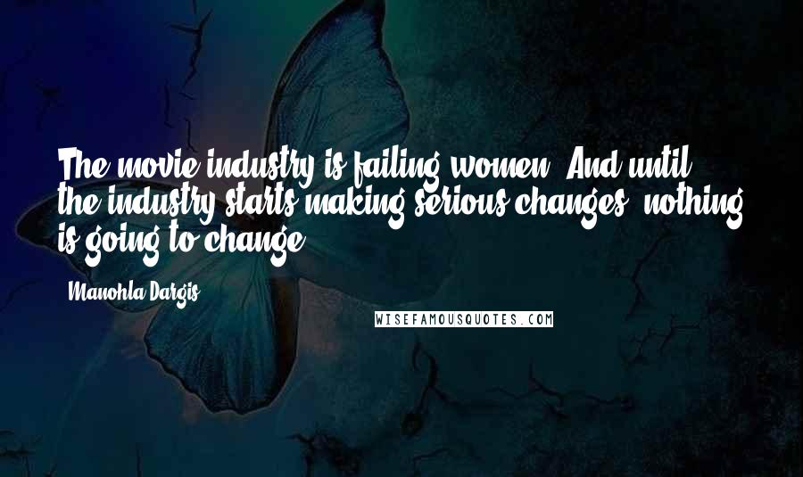 Manohla Dargis Quotes: The movie industry is failing women. And until the industry starts making serious changes, nothing is going to change.