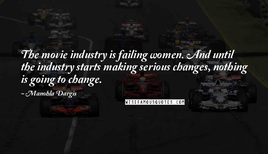 Manohla Dargis Quotes: The movie industry is failing women. And until the industry starts making serious changes, nothing is going to change.